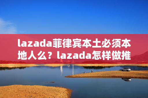 lazada菲律宾本土必须本地人么？lazada怎样做推广？