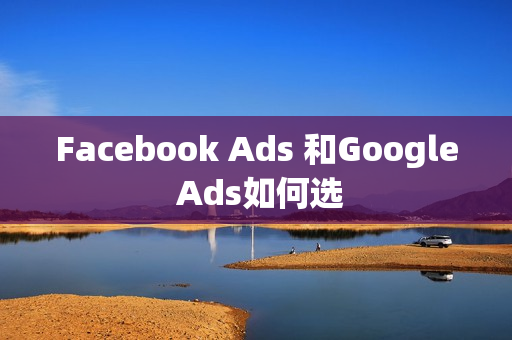 Facebook Ads 和Google Ads如何选