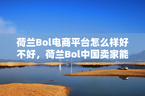 荷兰Bol电商平台怎么样好不好，荷兰Bol中国卖家能入驻吗？