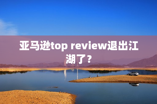 亚马逊top review退出江湖了？