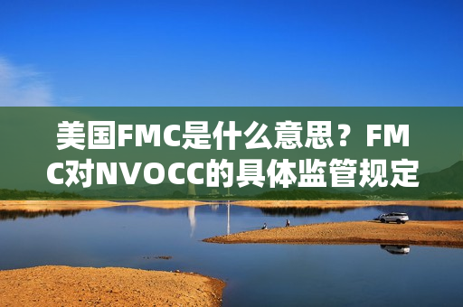 美国FMC是什么意思？FMC对NVOCC的具体监管规定