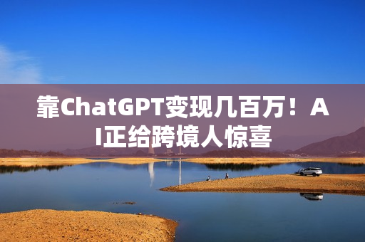 靠ChatGPT变现几百万！AI正给跨境人惊喜