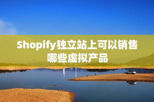Shopify独立站上可以销售哪些虚拟产品